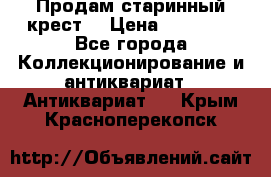 Продам старинный крест  › Цена ­ 20 000 - Все города Коллекционирование и антиквариат » Антиквариат   . Крым,Красноперекопск